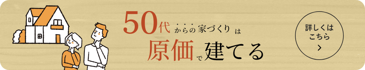 50代からの家づくりは原価で建てる 詳しくはこちら