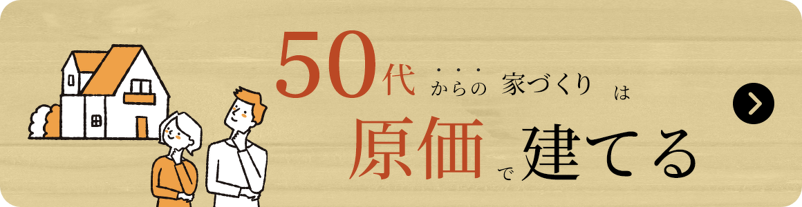 50代からの家づくりは原価で建てる 詳しくはこちら