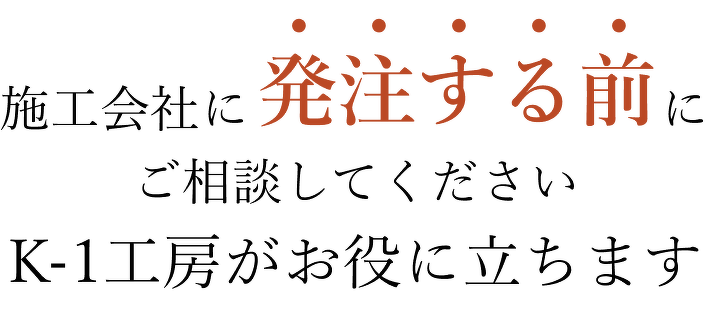 施工会社に発注する前にご相談してくださいK-1工房がお役に立ちます